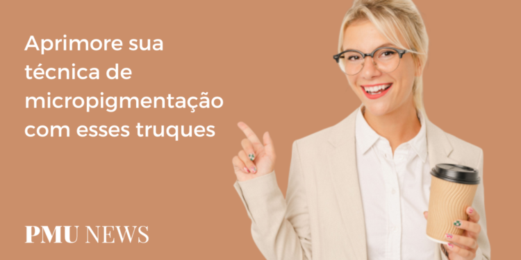3 truques que vão melhorar suas habilidades como Micropigmentadora