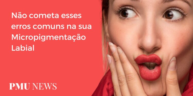 7 erros mais comuns no procedimento de Micropigmentação Labial