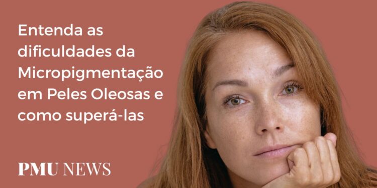 Micropigmentação em Peles Oleosas Entenda os principais desafios