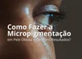 Como Fazer a Micropigmentação em Pele Oleosa e Ter Bons Resultados?