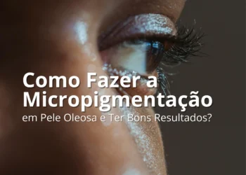 Como Fazer a Micropigmentação em Pele Oleosa e Ter Bons Resultados?
