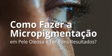 Como Fazer a Micropigmentação em Pele Oleosa e Ter Bons Resultados?
