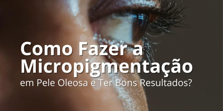 Como Fazer a Micropigmentação em Pele Oleosa e Ter Bons Resultados?